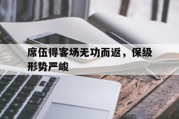 包含席伍得客场无功而返，保级形势严峻的词条